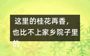  這里的桂花再香，也比不上家鄉(xiāng)院子里的桂花。句子在在表達(dá)上有什么特點(diǎn)，照樣子寫一寫