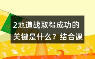 2、地道戰(zhàn)取得成功的關(guān)鍵是什么？結(jié)合課文內(nèi)容說一說。