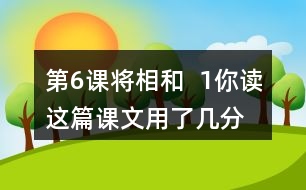 第6課將相和  1、你讀這篇課文用了幾分鐘？了解了哪些內(nèi)容？和同學(xué)交流自己的閱讀體會(huì)。