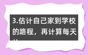 3.估計自己家到學校的路程，再計算每天從家到學校往返要走多少千米。