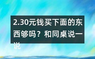2.30元錢買下面的東西夠嗎？和同桌說一說你是怎樣算的？