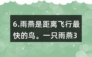 6.雨燕是距離飛行最快的鳥。一只雨燕3小時可飛行510km，一只信鴿每小時可飛行74km。