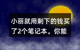 小麗就用剩下的錢買了2個筆記本。你能提出數(shù)學(xué)問題并解答嗎?