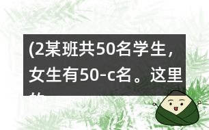 (2）某班共50名學生，女生有（50-c）名。這里的c表示什么？