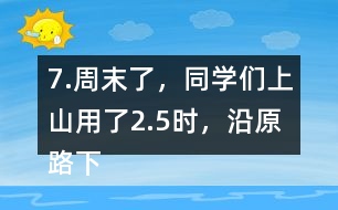 7.周末了，同學(xué)們上山用了2.5時(shí)，沿原路下山用了1.5時(shí)， 上山、下山的平均速度分別是多少?