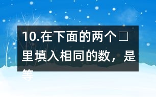 10.在下面的兩個(gè)□里填入相同的數(shù)，是等式成立。