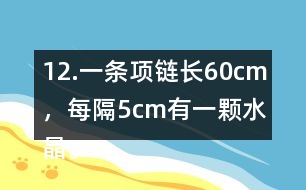 12.一條項(xiàng)鏈長(zhǎng)60cm，每隔5cm有一顆水晶。這條項(xiàng)鏈上共有多少顆水晶?