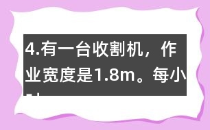 4.有一臺(tái)收割機(jī)，作業(yè)寬度是1.8m。每小時(shí)行5km，大約多少小時(shí)可以收割完左邊這塊地?