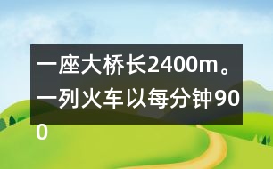 一座大橋長2400m。一列火車以每分鐘900m的速度通過大橋