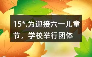 15*.為迎接“六一”兒童節(jié)，學(xué)校舉行團(tuán)體操表演。