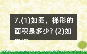 7.(1)如圖，梯形的面積是多少? (2)如果把這個(gè)梯形的上底增加1cm、下底減少1cm，得到的新梯形和原梯形的面積之間有什么關(guān)系? (3)如果梯形的上底增加2cm，下底減少2cm呢? (4)你發(fā)現(xiàn)了