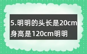 5.明明的頭長是20cm,身高是120cm,明明頭長是身高的幾分之幾?