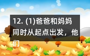 12. (1)爸爸和媽媽同時從起點出發(fā)，他們幾分后可以在起點第一次相遇? (2)請你再提出一個數(shù)學問題，并嘗試解答。