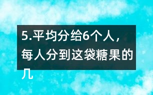 5.平均分給6個(gè)人，每人分到這袋糖果的幾分之幾?每人分到多少千克?