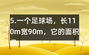 5.一個足球場，長110m、寬90m，它的面積是多少平方米?1km2大約相當(dāng)于多少個這樣的足球場?