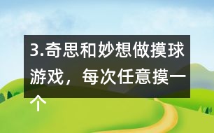 3.奇思和妙想做摸球游戲，每次任意摸一個(gè)球，然后放回再搖勻，每人摸10次。摸到白球妙想得1分，摸到黃球奇思得1分，摸到其他顏色的球二人都不得分。你認(rèn)為從哪幾個(gè)口袋里摸球是公平的?