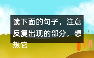 讀下面的句子，注意反復(fù)出現(xiàn)的部分，想想它們的表達(dá)效果？