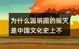 為什么“圓明園的毀滅是中國(guó)文化史上不可估量的損失，也是世界文化史上不可估量的損失”。