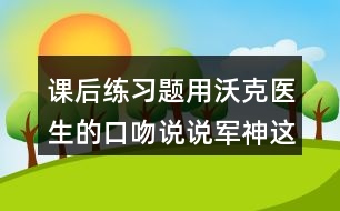 課后練習(xí)題：用沃克醫(yī)生的口吻說說軍神這篇文章的內(nèi)容