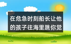 在危急時(shí)刻船長讓他的孩子往海里跳你覺得他的辦法好在哪