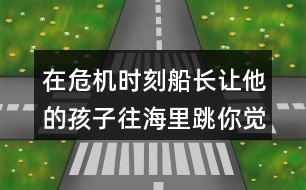 在危機(jī)時刻船長讓他的孩子往海里跳你覺得他的好辦法在哪