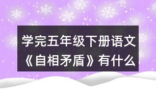 學(xué)完五年級(jí)下冊(cè)語(yǔ)文《自相矛盾》有什么體會(huì)？