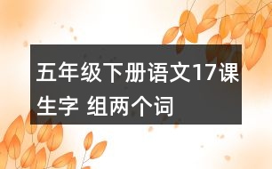 五年級(jí)下冊(cè)語(yǔ)文17課生字 組兩個(gè)詞