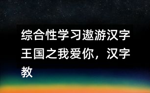 綜合性學(xué)習(xí)：遨游漢字王國之我愛你，漢字教學(xué)設(shè)計