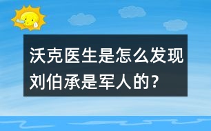 沃克醫(yī)生是怎么發(fā)現(xiàn)劉伯承是軍人的？