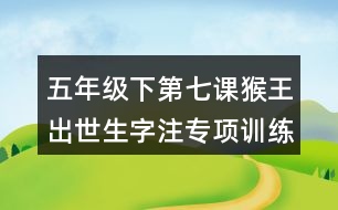 五年級(jí)下第七課猴王出世生字注專項(xiàng)訓(xùn)練