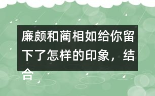 廉頗和藺相如給你留下了怎樣的印象，結(jié)合具體事例說(shuō)一說(shuō)