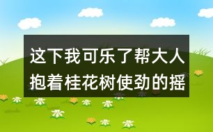 這下我可樂(lè)了幫大人抱著桂花樹(shù)使勁的搖蘊(yùn)含的感情