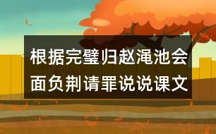 根據(jù)完璧歸趙澠池會面負(fù)荊請罪說說課文說要內(nèi)容