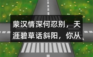 “蒙漢情深何忍別，天涯碧草話斜陽(yáng)”，你從課文哪些地方體會(huì)到了“蒙漢情深” ？