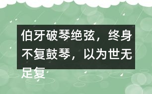 伯牙破琴絕弦，終身不復(fù)鼓琴，以為世無足復(fù)為鼓琴者?！闭f說這句話的意思