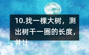 10.找一棵大樹，測出樹干一圈的長度，并計算樹干橫截面的直徑是多少。