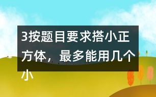 （3）按題目要求搭小正方體，最多能用幾個小正方體，最少需要幾個小正方體?想一想，搭一撘。