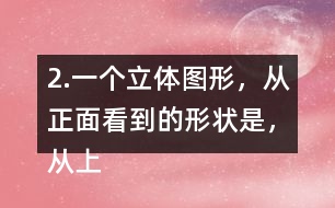 2.一個(gè)立體圖形，從正面看到的形狀是，從上面看到的形狀是，從左面看到的形狀是，撘一撘，你用了幾個(gè)小正方體？