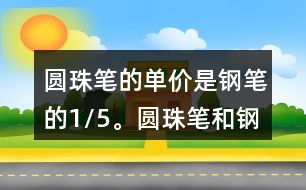 圓珠筆的單價(jià)是鋼筆的1/5。圓珠筆和鋼筆的單價(jià)各是多少元?