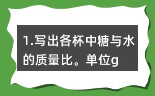 1.寫出各杯中糖與水的質(zhì)量比。（單位：g）