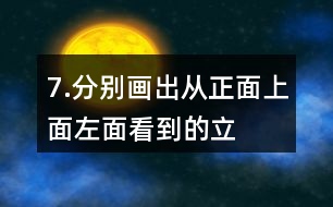 7.分別畫出從正面、上面、左面看到的立體圖形的形狀。