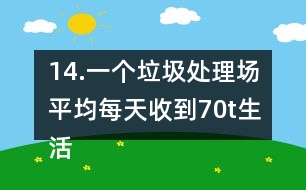 14.一個垃圾處理場平均每天收到70t生活垃圾，其中可回收利用的垃圾占1/3。