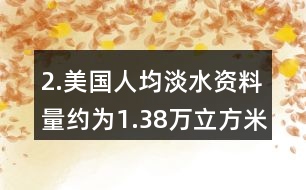 2.美國人均淡水資料量約為1.38萬立方米，我國人均淡水資源量僅為美國的1/6。