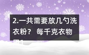 2.一共需要放幾勺洗衣粉？ 每千克衣物用1/2勺。洗衣機里大約有5kg的衣物。