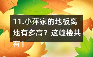 11.小萍家的地板離地有多高？這幢樓共有15層，我家住7樓。