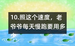 10.照這個(gè)速度，老爺爺每天慢跑要用多少時(shí)間？