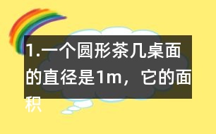 1.一個(gè)圓形茶幾桌面的直徑是1m，它的面積是多少平方米？