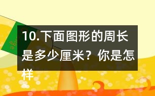 10.下面圖形的周長是多少厘米？你是怎樣算的？