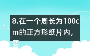 8.在一個(gè)周長(zhǎng)為100cm的正方形紙片內(nèi)，要剪一個(gè)最大的圓，這個(gè)圓的半徑是多少厘米?