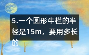 5.一個圓形牛欄的半徑是15m，要用多長的粗鐵絲才能把牛欄圍上3圈?